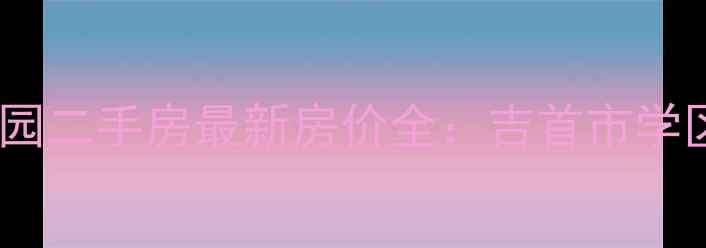 图片 湘西州新城花园二手房最新房价全：吉首市学区房投资指南2