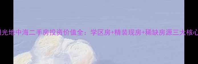 图片 滁州阳光地中海二手房投资价值全：学区房+精装现房+稀缺房源三大核心优势1