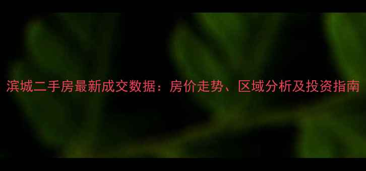 图片 滨城二手房最新成交数据：房价走势、区域分析及投资指南