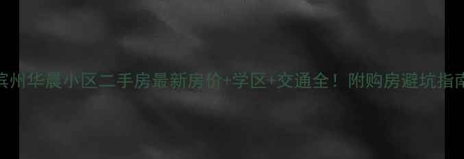 图片 滨州华晨小区二手房最新房价+学区+交通全！附购房避坑指南