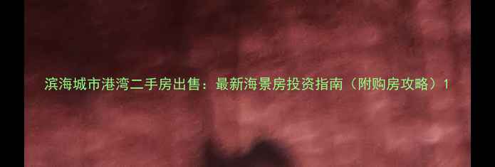 图片 滨海城市港湾二手房出售：最新海景房投资指南（附购房攻略）1