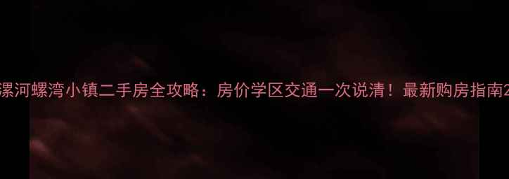 图片 漯河螺湾小镇二手房全攻略：房价学区交通一次说清！最新购房指南2