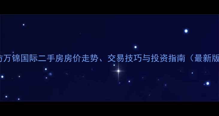 图片 潍坊万锦国际二手房房价走势、交易技巧与投资指南（最新版）2