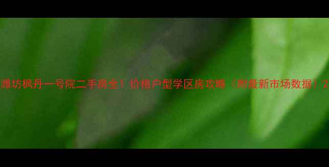 图片 潍坊枫丹一号院二手房全！价格户型学区房攻略（附最新市场数据）2