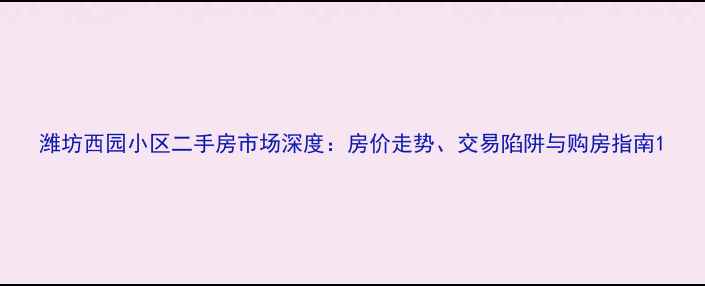 图片 潍坊西园小区二手房市场深度：房价走势、交易陷阱与购房指南1