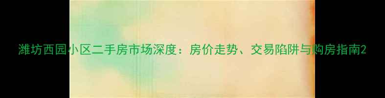 图片 潍坊西园小区二手房市场深度：房价走势、交易陷阱与购房指南2