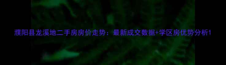 图片 濮阳县龙溪地二手房房价走势：最新成交数据+学区房优势分析1