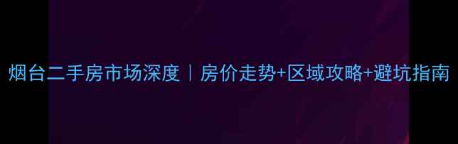 图片 烟台二手房市场深度｜房价走势+区域攻略+避坑指南