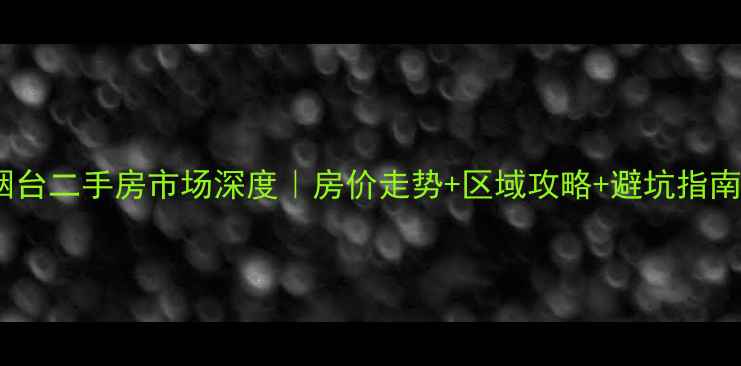 图片 烟台二手房市场深度｜房价走势+区域攻略+避坑指南2
