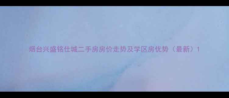 图片 烟台兴盛铭仕城二手房房价走势及学区房优势（最新）1