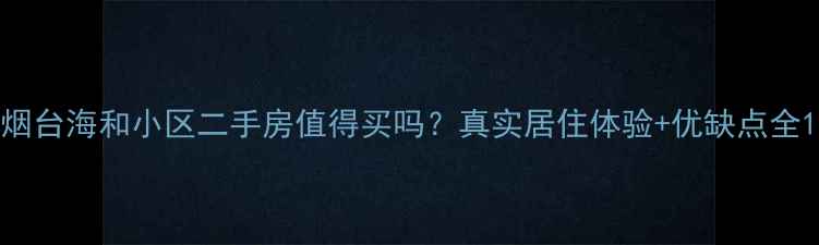 图片 烟台海和小区二手房值得买吗？真实居住体验+优缺点全1