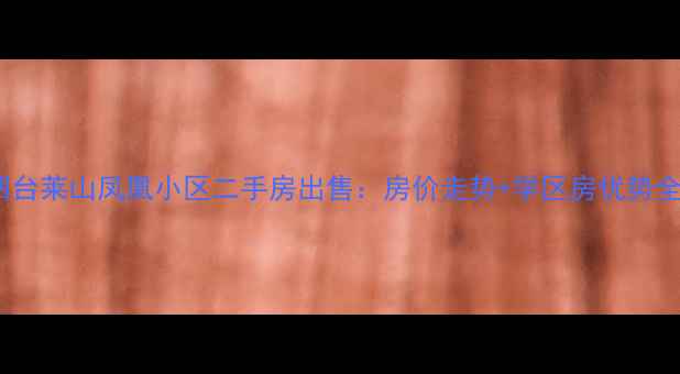 图片 烟台莱山凤凰小区二手房出售：房价走势+学区房优势全2