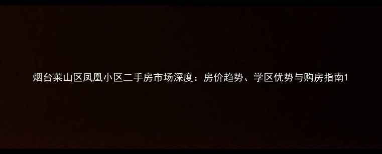 图片 烟台莱山区凤凰小区二手房市场深度：房价趋势、学区优势与购房指南1
