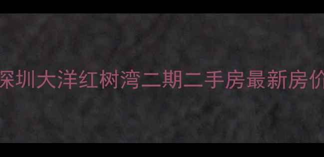 图片 热销！深圳大洋红树湾二期二手房最新房价及户型