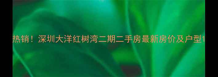 图片 热销！深圳大洋红树湾二期二手房最新房价及户型1