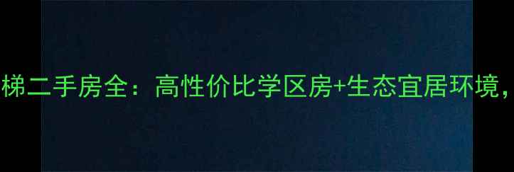 图片 热销！锦绣生态园电梯二手房全：高性价比学区房+生态宜居环境，附最新房源价格表2