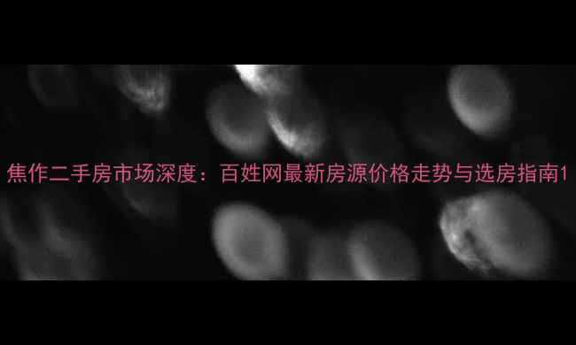 图片 焦作二手房市场深度：百姓网最新房源价格走势与选房指南1