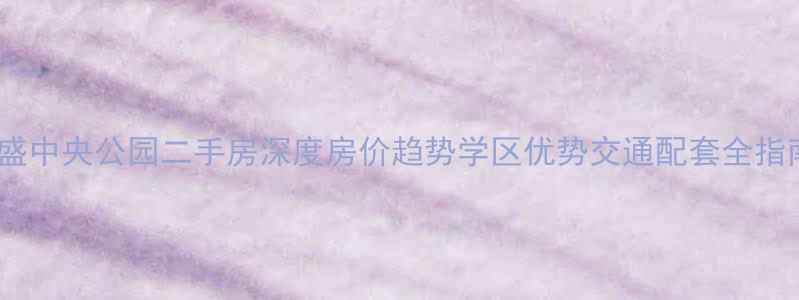 图片 煌盛中央公园二手房深度房价趋势学区优势交通配套全指南2