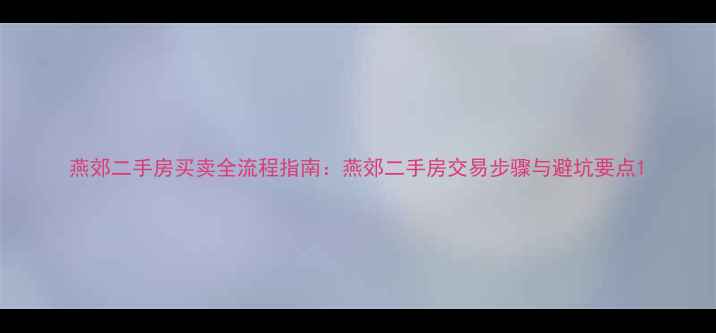 图片 燕郊二手房买卖全流程指南：燕郊二手房交易步骤与避坑要点1
