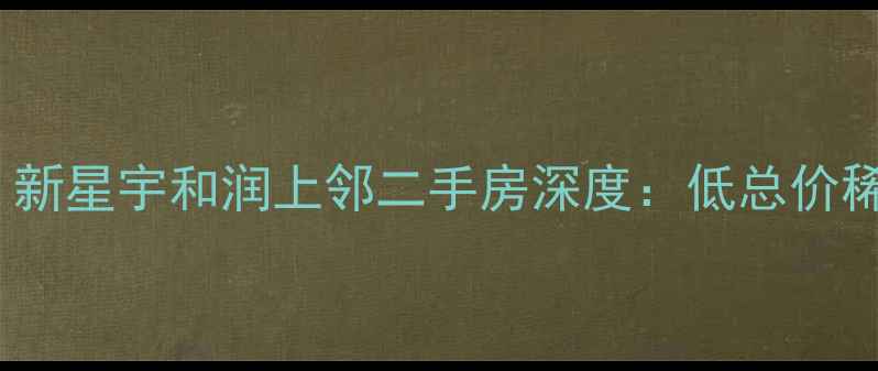 图片 爆款学区地铁双buff！新星宇和润上邻二手房深度：低总价稀缺户型+全龄教育配套