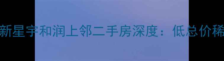 图片 爆款学区地铁双buff！新星宇和润上邻二手房深度：低总价稀缺户型+全龄教育配套1