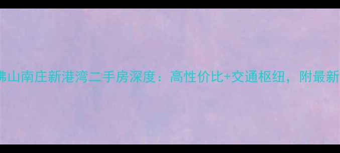 图片 爆款房源佛山南庄新港湾二手房深度：高性价比+交通枢纽，附最新房价走势1