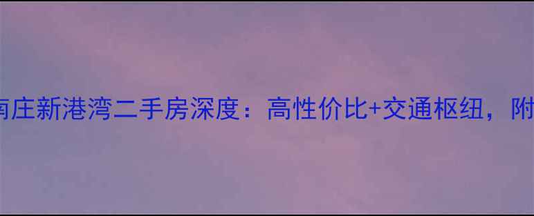 图片 爆款房源佛山南庄新港湾二手房深度：高性价比+交通枢纽，附最新房价走势2