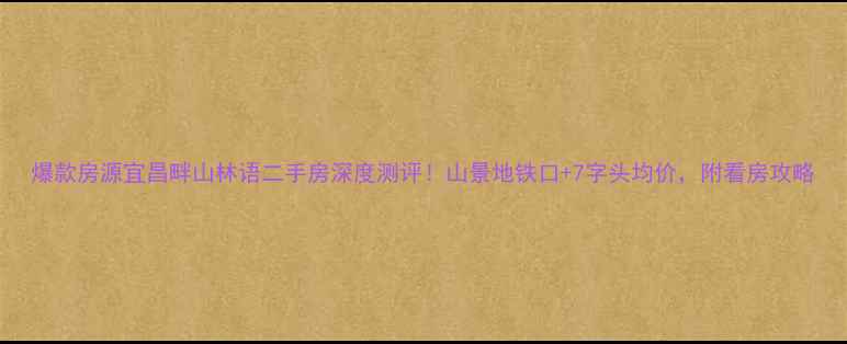 图片 爆款房源宜昌畔山林语二手房深度测评！山景地铁口+7字头均价，附看房攻略