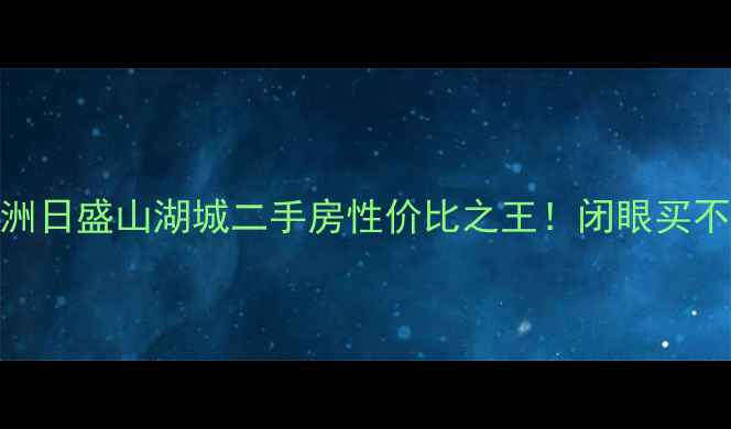 图片 爆款房源株洲日盛山湖城二手房性价比之王！闭眼买不踩坑指南✨