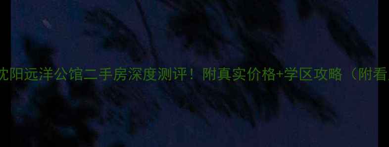 图片 爆款房源沈阳远洋公馆二手房深度测评！附真实价格+学区攻略（附看房通道）1