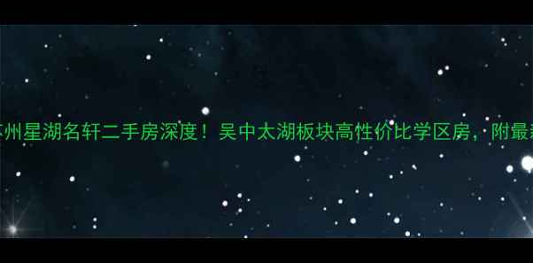 图片 爆款房源苏州星湖名轩二手房深度！吴中太湖板块高性价比学区房，附最新房价趋势