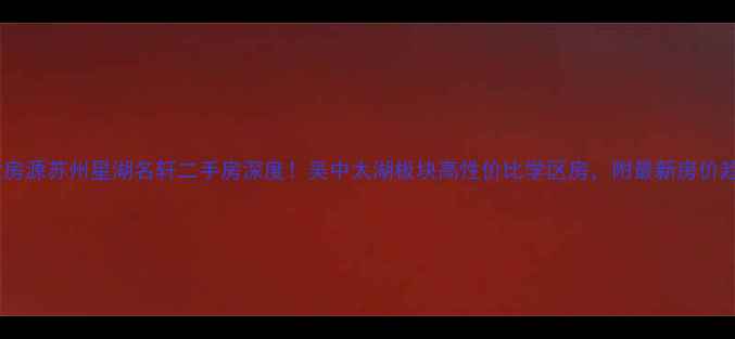 图片 爆款房源苏州星湖名轩二手房深度！吴中太湖板块高性价比学区房，附最新房价趋势2