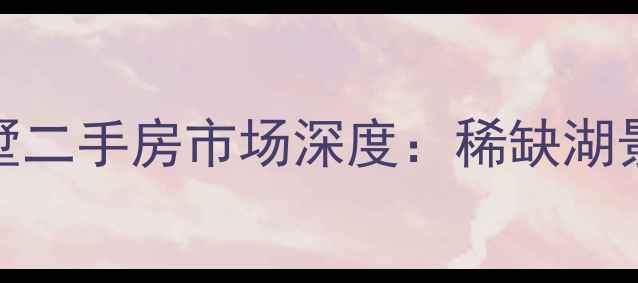 图片 特房五缘尊墅二手房市场深度：稀缺湖景现房价值全