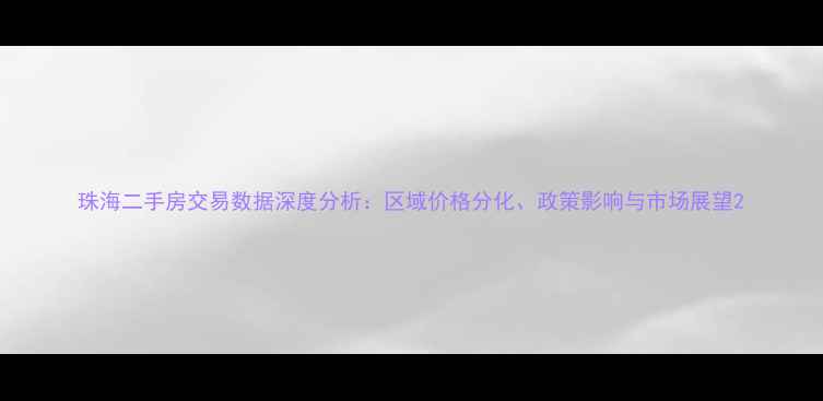 图片 珠海二手房交易数据深度分析：区域价格分化、政策影响与市场展望2