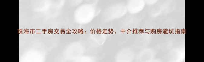 图片 珠海市二手房交易全攻略：价格走势、中介推荐与购房避坑指南