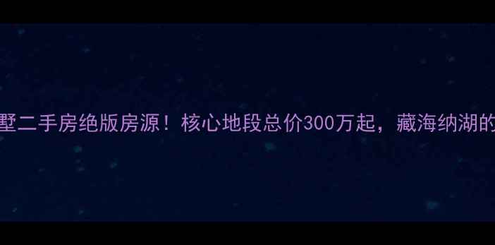 图片 珠海老香洲别墅二手房绝版房源！核心地段总价300万起，藏海纳湖的终极改善之选