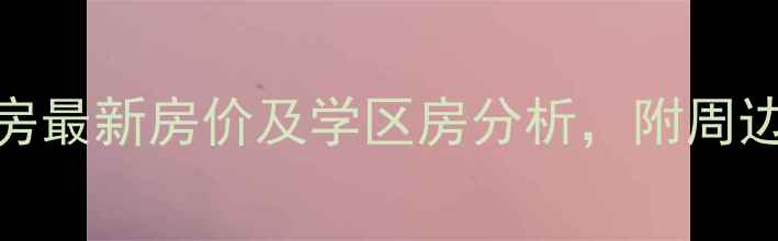 图片 田家庵金港家园二手房最新房价及学区房分析，附周边配套与投资潜力评估