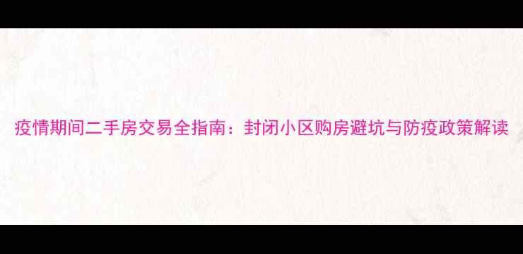 图片 疫情期间二手房交易全指南：封闭小区购房避坑与防疫政策解读