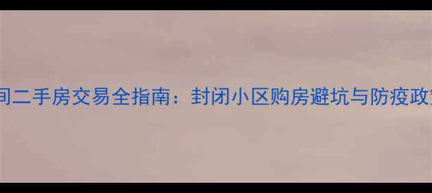图片 疫情期间二手房交易全指南：封闭小区购房避坑与防疫政策解读1