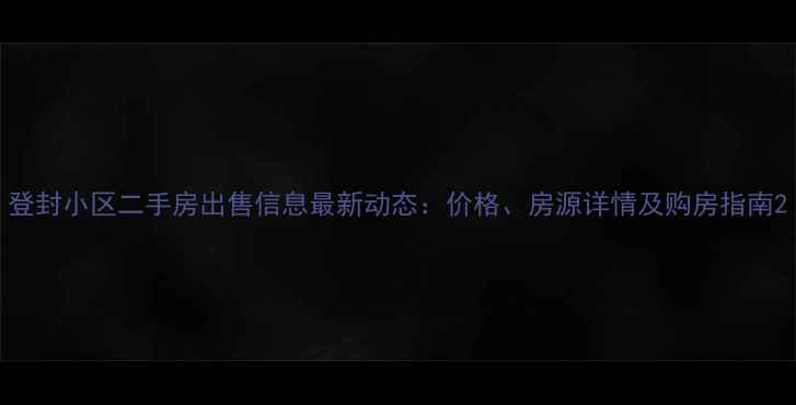 图片 登封小区二手房出售信息最新动态：价格、房源详情及购房指南2