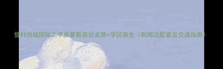 图片 登封尚城国际二手房最新房价走势+学区房全（附周边配套及交通指南）
