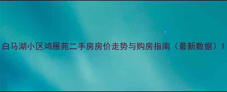 图片 白马湖小区鸿雁苑二手房房价走势与购房指南（最新数据）1