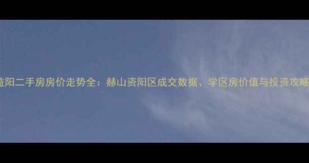 图片 益阳二手房房价走势全：赫山资阳区成交数据、学区房价值与投资攻略1