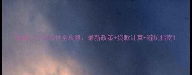 图片 盐城二手房首付全攻略：最新政策+贷款计算+避坑指南1