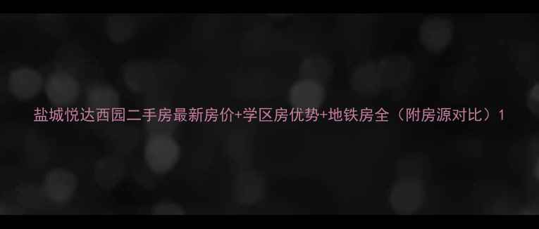 图片 盐城悦达西园二手房最新房价+学区房优势+地铁房全（附房源对比）1