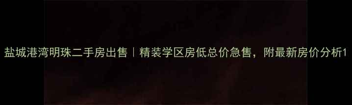 图片 盐城港湾明珠二手房出售｜精装学区房低总价急售，附最新房价分析1