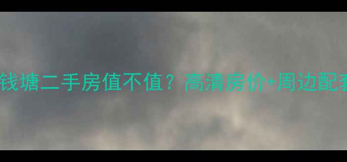 图片 盛世钱塘二手房值不值？高清房价+周边配套全2