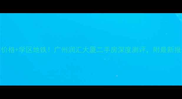 图片 真实价格+学区地铁！广州润汇大厦二手房深度测评，附最新报价表