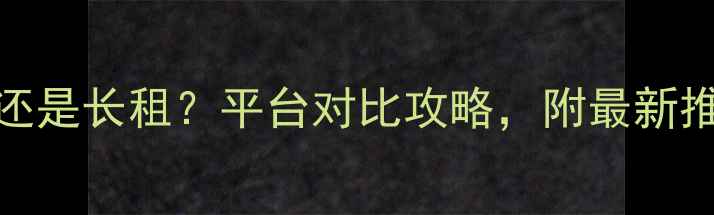 图片 短租2个月选二手房还是长租？平台对比攻略，附最新推荐（附避坑指南）2