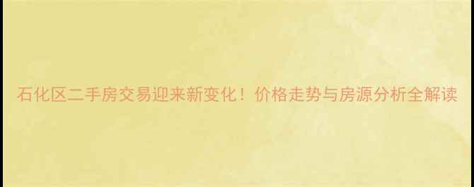 图片 石化区二手房交易迎来新变化！价格走势与房源分析全解读